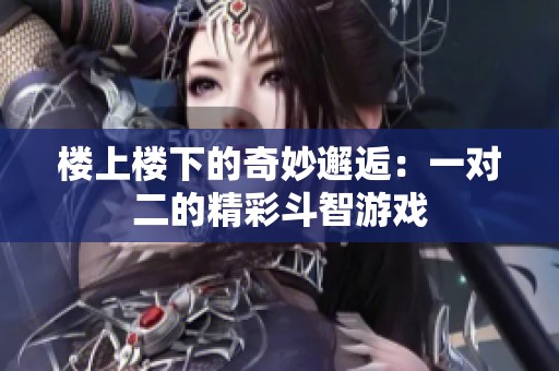 楼上楼下的奇妙邂逅：一对二的精彩斗智游戏