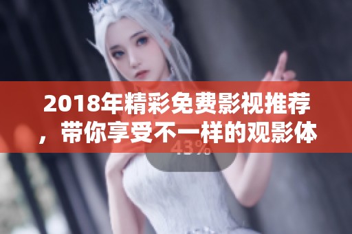 2018年精彩免费影视推荐，带你享受不一样的观影体验