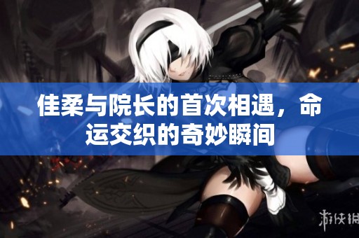 佳柔与院长的首次相遇，命运交织的奇妙瞬间