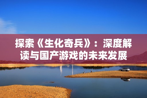 探索《生化奇兵》：深度解读与国产游戏的未来发展