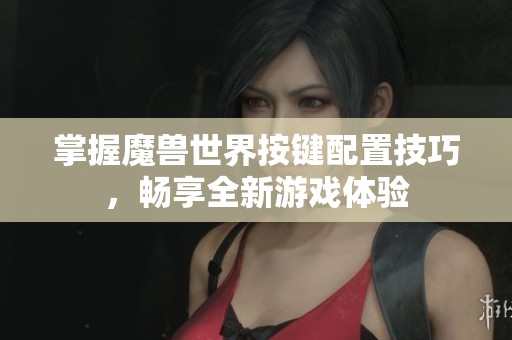 掌握魔兽世界按键配置技巧，畅享全新游戏体验
