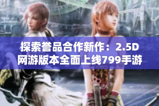 探索誉品合作新作：2.5D网游版本全面上线799手游网