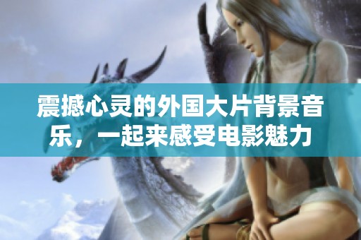 震撼心灵的外国大片背景音乐，一起来感受电影魅力