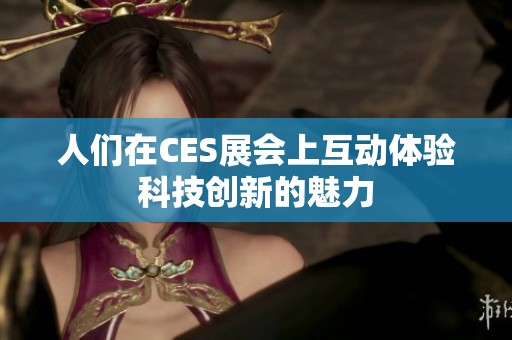 人们在CES展会上互动体验科技创新的魅力