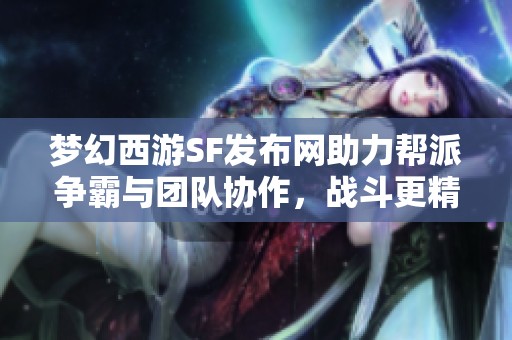 梦幻西游SF发布网助力帮派争霸与团队协作，战斗更精彩！