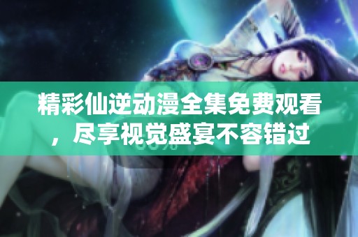精彩仙逆动漫全集免费观看，尽享视觉盛宴不容错过