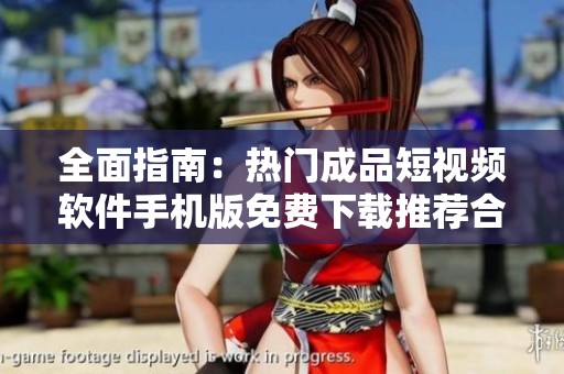 全面指南：热门成品短视频软件手机版免费下载推荐合集