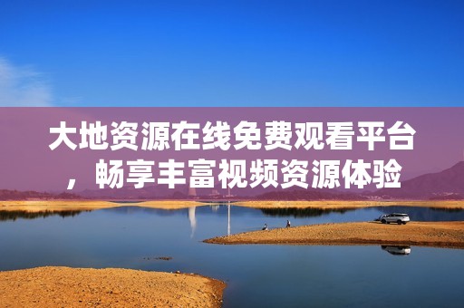 大地资源在线免费观看平台，畅享丰富视频资源体验