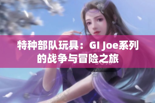 特种部队玩具：GI Joe系列的战争与冒险之旅