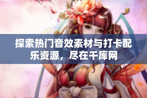 探索热门音效素材与打卡配乐资源，尽在千库网