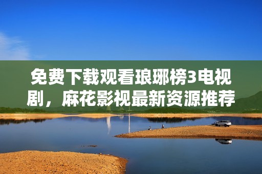 免费下载观看琅琊榜3电视剧，麻花影视最新资源推荐