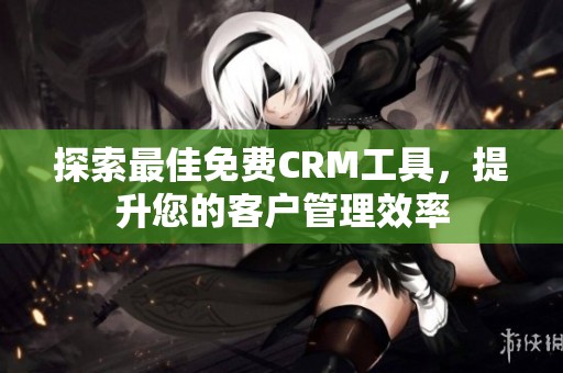 探索最佳免费CRM工具，提升您的客户管理效率