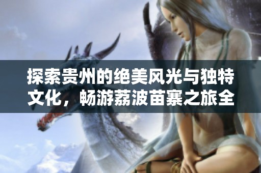 探索贵州的绝美风光与独特文化，畅游荔波苗寨之旅全攻略