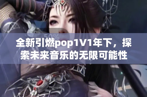 全新引燃pop1∨1年下，探索未来音乐的无限可能性