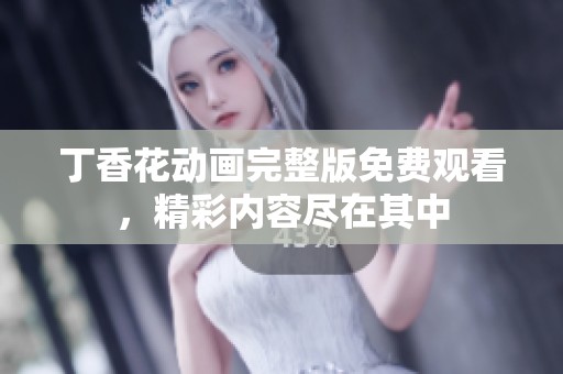 丁香花动画完整版免费观看，精彩内容尽在其中