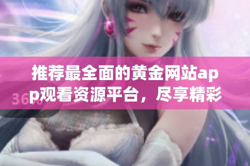 推荐最全面的黄金网站app观看资源平台，尽享精彩内容