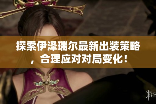 探索伊泽瑞尔最新出装策略，合理应对对局变化！