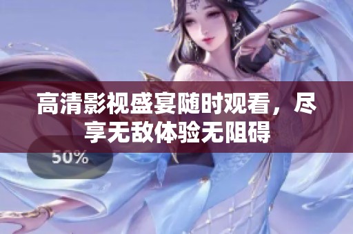 高清影视盛宴随时观看，尽享无敌体验无阻碍