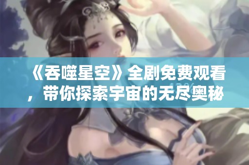 《吞噬星空》全剧免费观看，带你探索宇宙的无尽奥秘