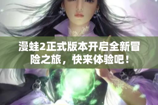 漫蛙2正式版本开启全新冒险之旅，快来体验吧！