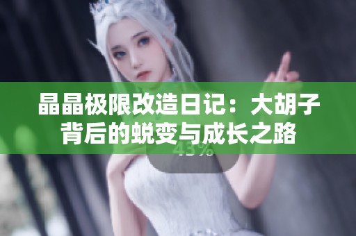 晶晶极限改造日记：大胡子背后的蜕变与成长之路