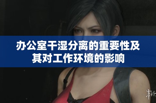 办公室干湿分离的重要性及其对工作环境的影响
