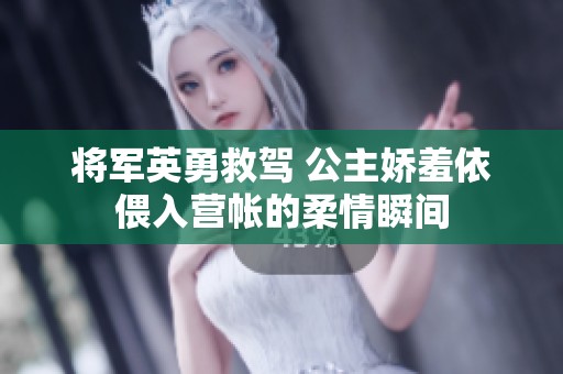 将军英勇救驾 公主娇羞依偎入营帐的柔情瞬间