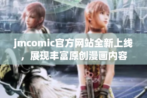 jmcomic官方网站全新上线，展现丰富原创漫画内容