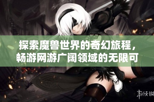 探索魔兽世界的奇幻旅程，畅游网游广阔领域的无限可能