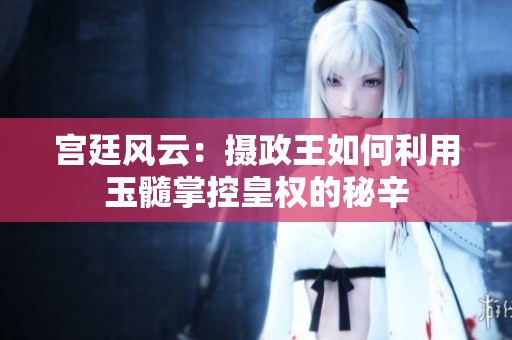 宫廷风云：摄政王如何利用玉髓掌控皇权的秘辛