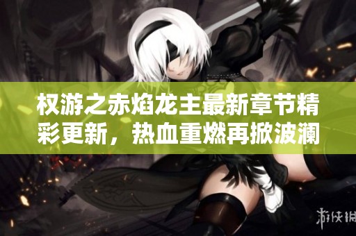 权游之赤焰龙主最新章节精彩更新，热血重燃再掀波澜