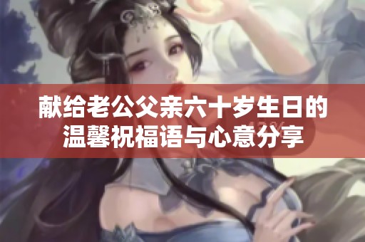 献给老公父亲六十岁生日的温馨祝福语与心意分享