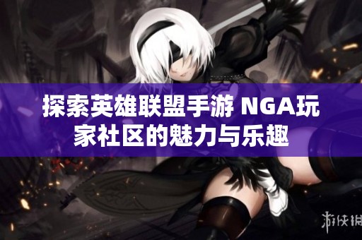 探索英雄联盟手游 NGA玩家社区的魅力与乐趣