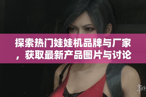 探索热门娃娃机品牌与厂家，获取最新产品图片与讨论热帖