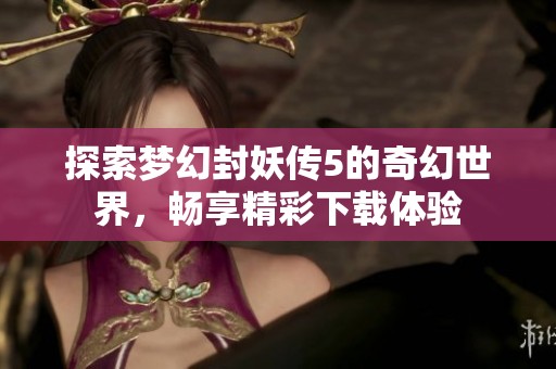探索梦幻封妖传5的奇幻世界，畅享精彩下载体验
