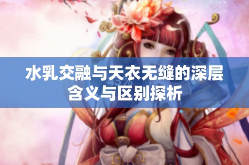 水乳交融与天衣无缝的深层含义与区别探析