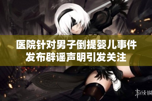 医院针对男子倒提婴儿事件发布辟谣声明引发关注