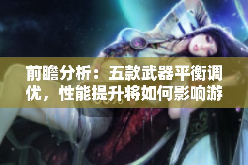 前瞻分析：五款武器平衡调优，性能提升将如何影响游戏体验