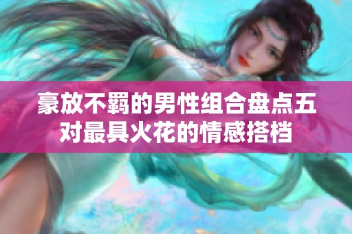 豪放不羁的男性组合盘点五对最具火花的情感搭档