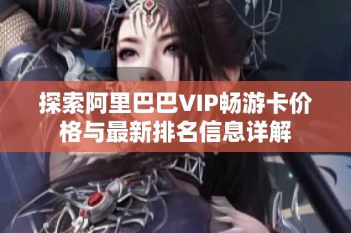 探索阿里巴巴VIP畅游卡价格与最新排名信息详解