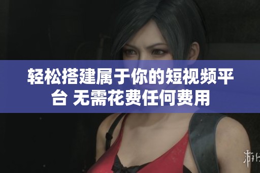 轻松搭建属于你的短视频平台 无需花费任何费用
