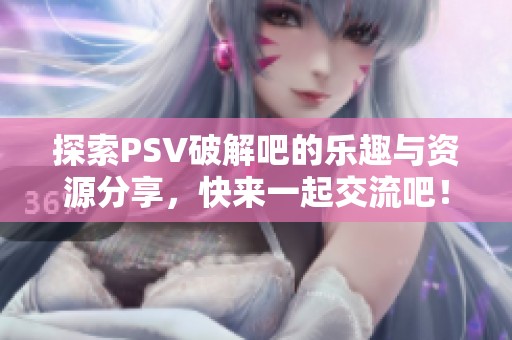 探索PSV破解吧的乐趣与资源分享，快来一起交流吧！