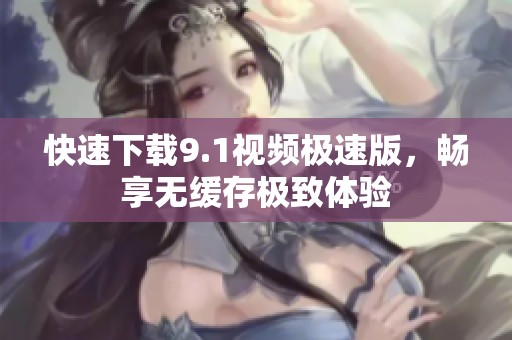 快速下载9.1视频极速版，畅享无缓存极致体验