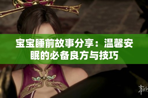 宝宝睡前故事分享：温馨安眠的必备良方与技巧