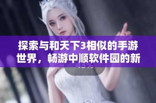 探索与和天下3相似的手游世界，畅游中顺软件园的新体验
