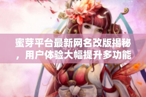 蜜芽平台最新网名改版揭秘，用户体验大幅提升多功能探索