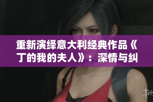 重新演绎意大利经典作品《丁的我的夫人》：深情与纠葛交织的故事
