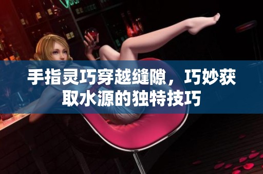 手指灵巧穿越缝隙，巧妙获取水源的独特技巧