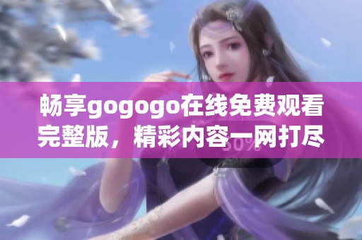 畅享gogogo在线免费观看完整版，精彩内容一网打尽