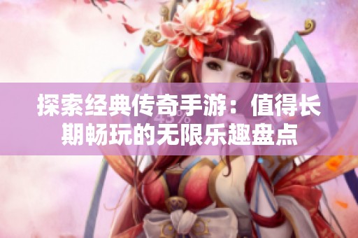 探索经典传奇手游：值得长期畅玩的无限乐趣盘点